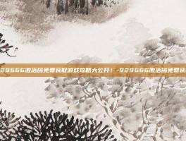 929666激活码免费获取游戏攻略大公开！-929666激活码免费获取