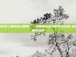 探索名将三国的奇幻世界，一场策略与冒险的完美结合-名将三国好玩吗