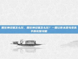 围住神经猫怎么玩，围住神经猫怎么玩？一篇让你从菜鸟变高手的完整攻略