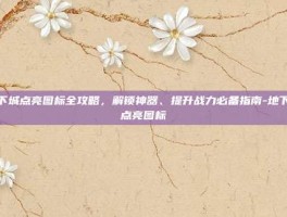 地下城点亮图标全攻略，解锁神器、提升战力必备指南-地下城点亮图标