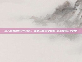 深入虐杀原形2平民区，策略与技巧全解析-虐杀原形2平民区