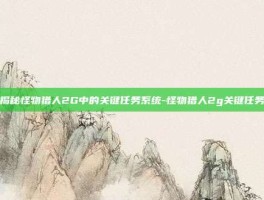 揭秘怪物猎人2G中的关键任务系统-怪物猎人2g关键任务