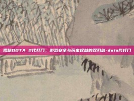 揭秘DOTA 2代打门，游戏安全与玩家权益的双刃剑-dota代打门