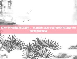 DNF审判奶爸加点指南，精准提升伤害与生存的实用攻略-dnf审判奶爸加点