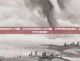 dnf命运的抉择2.0攻略，DNF命运的抉择2.0全攻略，手把手教你轻松通关，这些细节千万别忽略！