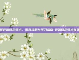 掌握云端翔龙骑术，游戏攻略与学习指南-云端翔龙骑术在哪学