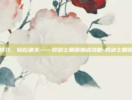 掌握技巧，轻松通关——奴剑士刷图加点攻略-奴剑士刷图加点
