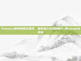 Steam上的单机佳作推荐，探索独立游戏的魅力-用steam玩单机