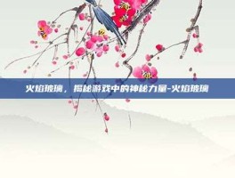 火焰玻璃，揭秘游戏中的神秘力量-火焰玻璃