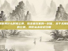 无限世界什么时候公测，致全体玩家的一封信，关于无限世界的公测，我们从未设定日期