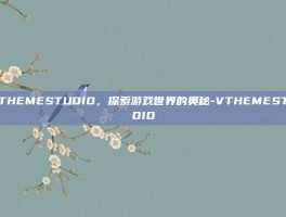 VTHEMESTUDIO，探索游戏世界的奥秘-VTHEMESTUDIO