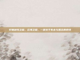 轩辕剑穹之扉，云海之扉，一部关于失去与思念的史诗