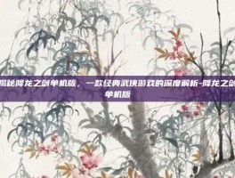揭秘降龙之剑单机版，一款经典武侠游戏的深度解析-降龙之剑单机版