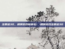 注册送30，棋牌游戏新体验！-棋牌游戏注册送30