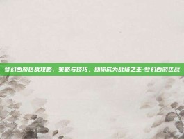 梦幻西游区战攻略，策略与技巧，助你成为战场之王-梦幻西游区战