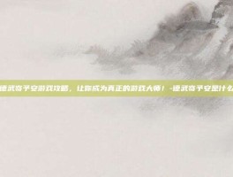 揭秘德武寄予安游戏攻略，让你成为真正的游戏大师！-德武寄予安是什么意思