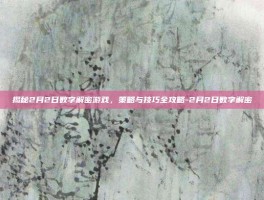 揭秘2月2日数字解密游戏，策略与技巧全攻略-2月2日数字解密