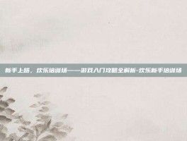 新手上路，欢乐培训场——游戏入门攻略全解析-欢乐新手培训场