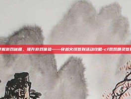 掌握游戏秘籍，提升游戏体验——穿越火线签到活动攻略-cf帮帮精灵签到