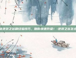 揭秘逆袭之谷刷经验技巧，助你快速升级！-逆袭之谷怎么刷