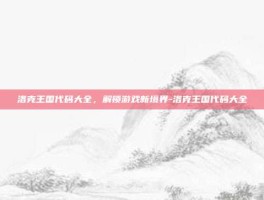 洛克王国代码大全，解锁游戏新境界-洛克王国代码大全