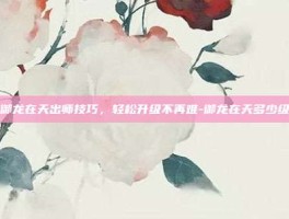掌握御龙在天出师技巧，轻松升级不再难-御龙在天多少级出师