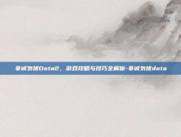 非诚勿扰Dota2，游戏攻略与技巧全解析-非诚勿扰dota