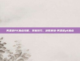 男柔道PK加点攻略，掌握技巧，决胜赛场-男柔道pk加点