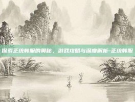 探索正统韩服的奥秘，游戏攻略与深度解析-正统韩服