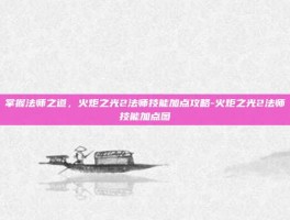 掌握法师之道，火炬之光2法师技能加点攻略-火炬之光2法师技能加点图