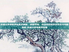 仿盛大传奇世界私服全解析，规避风险、合法获取的游戏资讯与攻略指南-仿盛大传奇世界私服