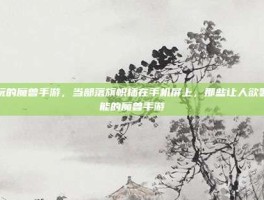好玩的魔兽手游，当部落旗帜插在手机屏上，那些让人欲罢不能的魔兽手游