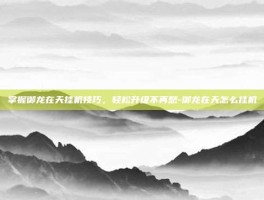 掌握御龙在天挂机技巧，轻松升级不再愁-御龙在天怎么挂机
