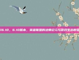 lol6.10，6.10版本，英雄联盟的法师纪元与游戏生态的变革