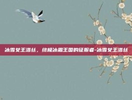 冰雪女王洛丝，终极冰霜王国的征服者-冰雪女王洛丝