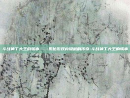 斗战神丁大王的轶事——揭秘游戏内隐藏的传奇-斗战神丁大王的轶事