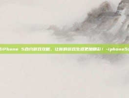 掌握iPhone 5合约游戏攻略，让你的游戏生涯更加精彩！-iphone5合约