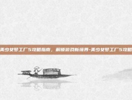 美少女梦工厂5攻略指南，解锁游戏新境界-美少女梦工厂5攻略