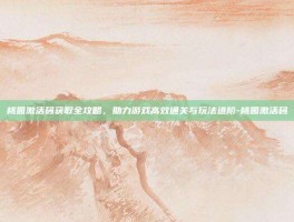 桃园激活码获取全攻略，助力游戏高效通关与玩法进阶-桃园激活码