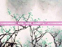 DNF大转移后刷图排行，新地图、新职业，你准备好了吗？-dnf大转移后刷图排行