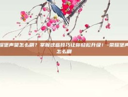 荣耀堡声望怎么刷？掌握这些技巧让你轻松升级！-荣耀堡声望怎么刷