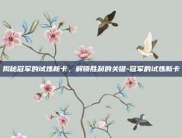 揭秘冠军的试炼新卡，解锁胜利的关键-冠军的试炼新卡