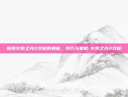 探索火炬之光2双枪的奥秘，技巧与策略-火炬之光2双枪