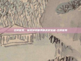 忍将官网，探索游戏世界的无尽宝藏-忍将官网