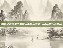 揭秘绝地求生中的拉人不显示之谜-pubg拉人不显示