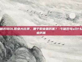 斗破苍穹OL职业大比拼，哪个职业最厉害？-斗破苍穹ol什么职业厉害
