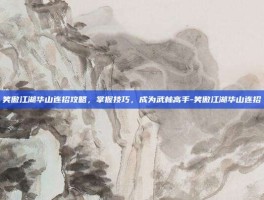 笑傲江湖华山连招攻略，掌握技巧，成为武林高手-笑傲江湖华山连招