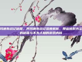 阿玛迪斯战记秘籍，阿玛迪斯战记深度解析，那些被时光尘封的秘籍与不为人知的游戏内核
