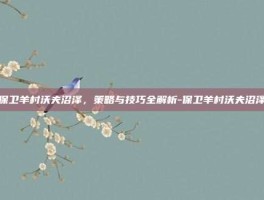 保卫羊村沃夫沼泽，策略与技巧全解析-保卫羊村沃夫沼泽