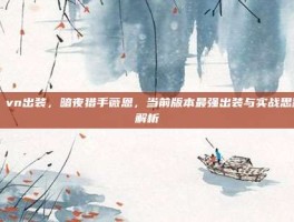 lol vn出装，暗夜猎手薇恩，当前版本最强出装与实战思路全解析